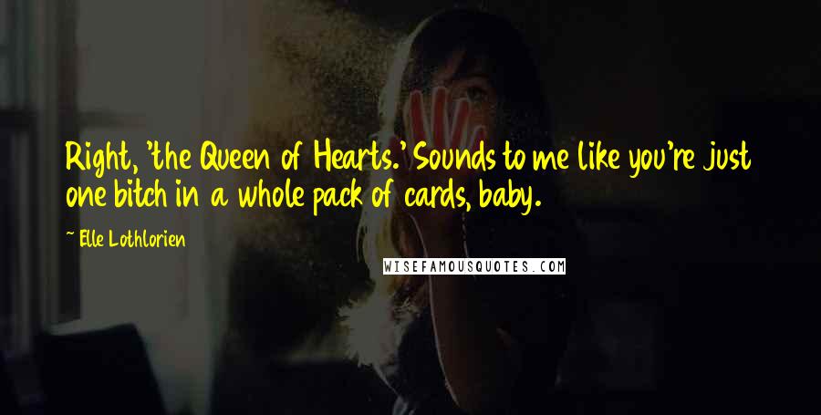 Elle Lothlorien Quotes: Right, 'the Queen of Hearts.' Sounds to me like you're just one bitch in a whole pack of cards, baby.