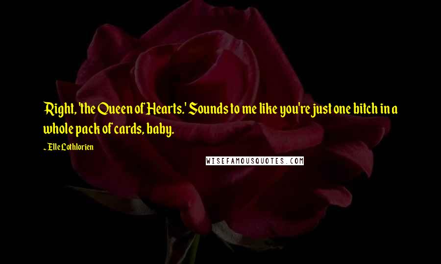 Elle Lothlorien Quotes: Right, 'the Queen of Hearts.' Sounds to me like you're just one bitch in a whole pack of cards, baby.