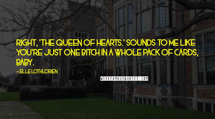 Elle Lothlorien Quotes: Right, 'the Queen of Hearts.' Sounds to me like you're just one bitch in a whole pack of cards, baby.