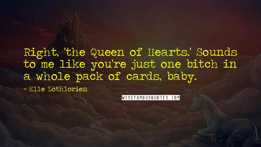 Elle Lothlorien Quotes: Right, 'the Queen of Hearts.' Sounds to me like you're just one bitch in a whole pack of cards, baby.