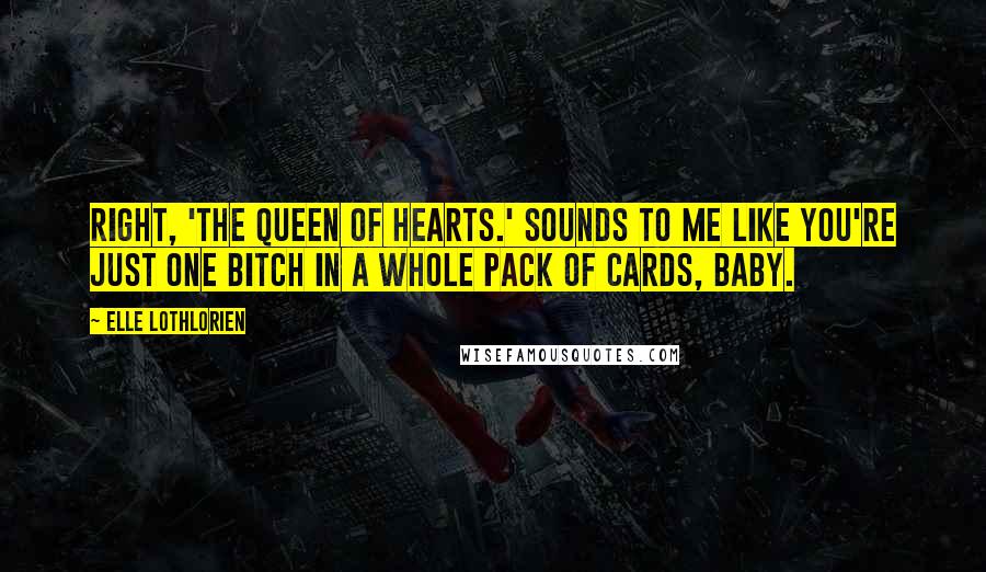 Elle Lothlorien Quotes: Right, 'the Queen of Hearts.' Sounds to me like you're just one bitch in a whole pack of cards, baby.