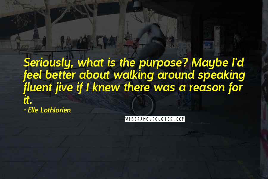 Elle Lothlorien Quotes: Seriously, what is the purpose? Maybe I'd feel better about walking around speaking fluent jive if I knew there was a reason for it.