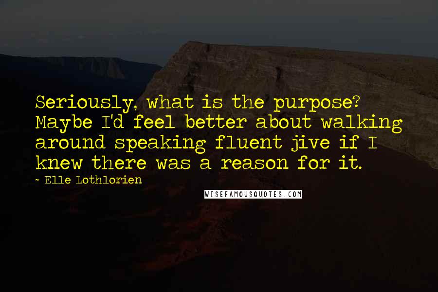 Elle Lothlorien Quotes: Seriously, what is the purpose? Maybe I'd feel better about walking around speaking fluent jive if I knew there was a reason for it.