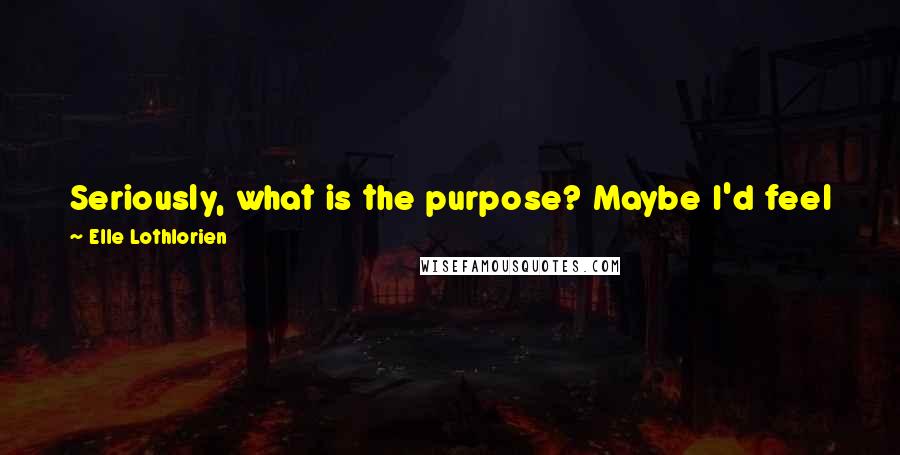 Elle Lothlorien Quotes: Seriously, what is the purpose? Maybe I'd feel better about walking around speaking fluent jive if I knew there was a reason for it.