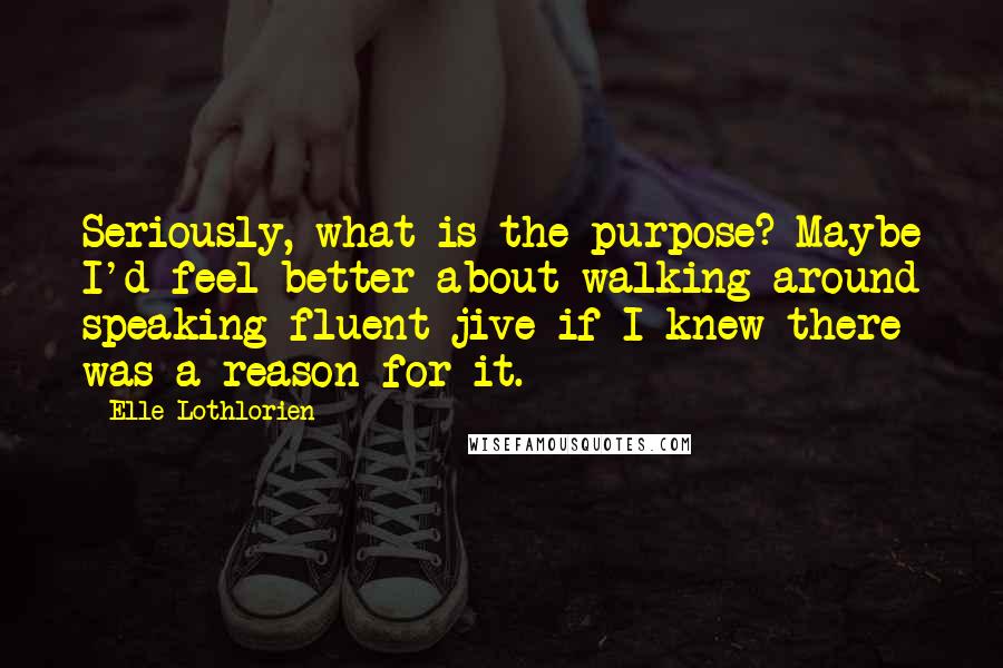 Elle Lothlorien Quotes: Seriously, what is the purpose? Maybe I'd feel better about walking around speaking fluent jive if I knew there was a reason for it.