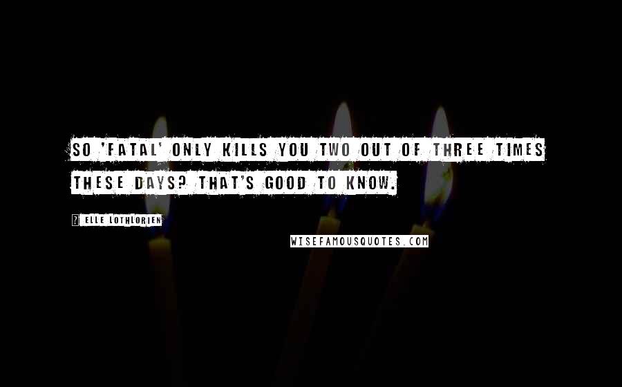 Elle Lothlorien Quotes: So 'fatal' only kills you two out of three times these days? That's good to know.