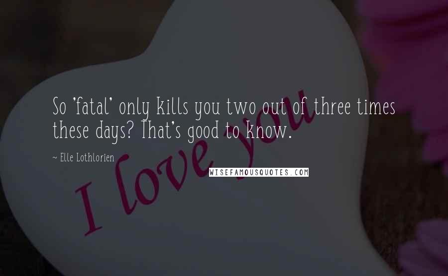 Elle Lothlorien Quotes: So 'fatal' only kills you two out of three times these days? That's good to know.