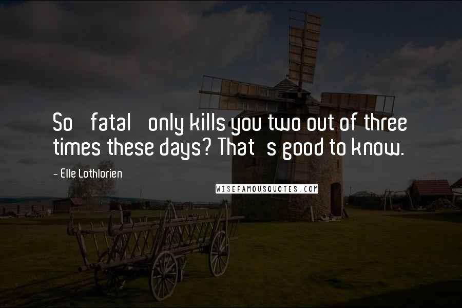 Elle Lothlorien Quotes: So 'fatal' only kills you two out of three times these days? That's good to know.