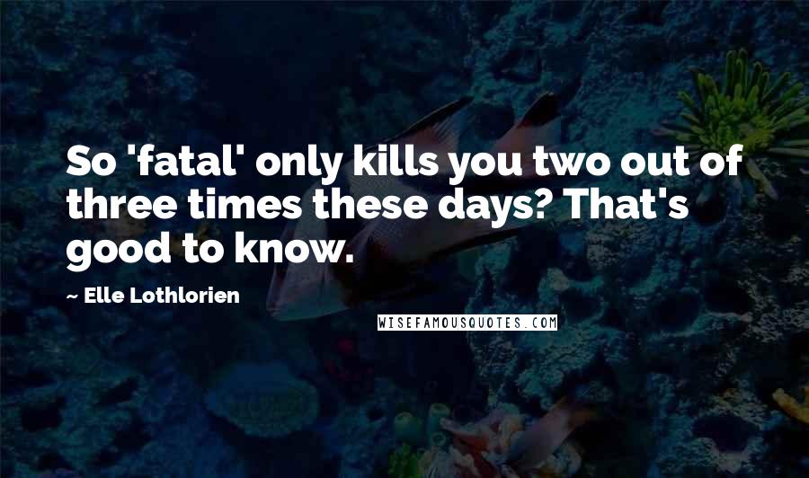 Elle Lothlorien Quotes: So 'fatal' only kills you two out of three times these days? That's good to know.