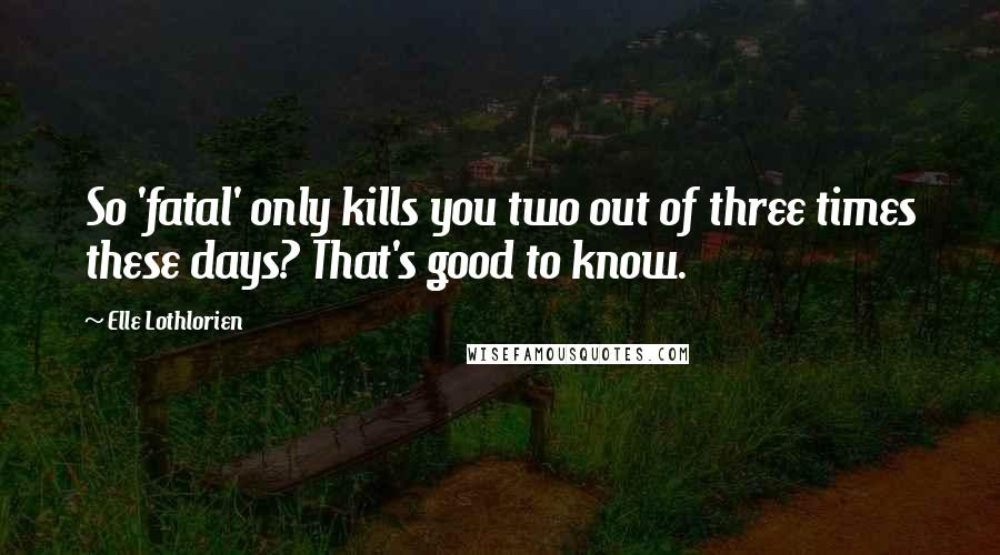 Elle Lothlorien Quotes: So 'fatal' only kills you two out of three times these days? That's good to know.