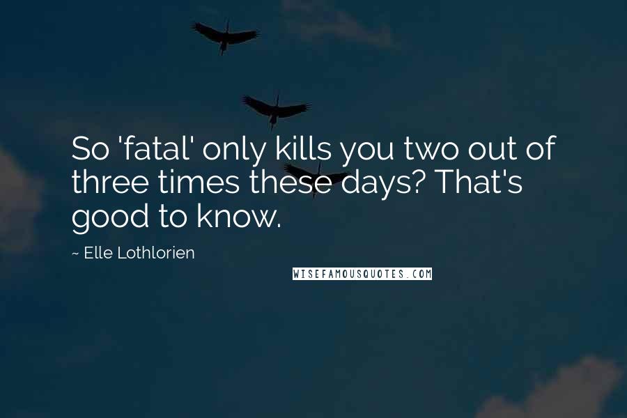 Elle Lothlorien Quotes: So 'fatal' only kills you two out of three times these days? That's good to know.