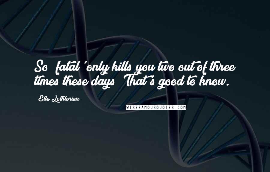 Elle Lothlorien Quotes: So 'fatal' only kills you two out of three times these days? That's good to know.