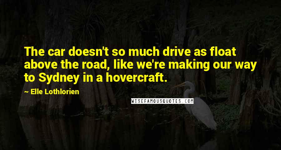 Elle Lothlorien Quotes: The car doesn't so much drive as float above the road, like we're making our way to Sydney in a hovercraft.