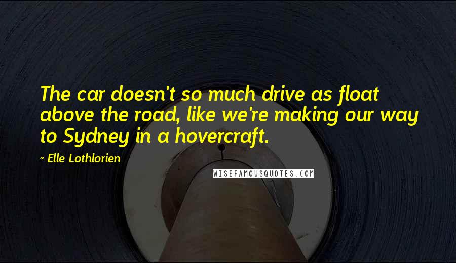 Elle Lothlorien Quotes: The car doesn't so much drive as float above the road, like we're making our way to Sydney in a hovercraft.