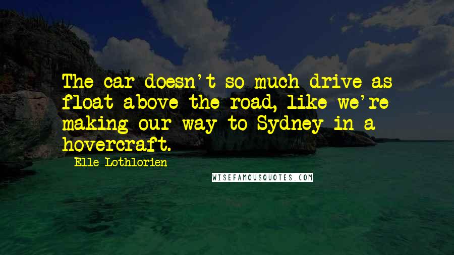 Elle Lothlorien Quotes: The car doesn't so much drive as float above the road, like we're making our way to Sydney in a hovercraft.
