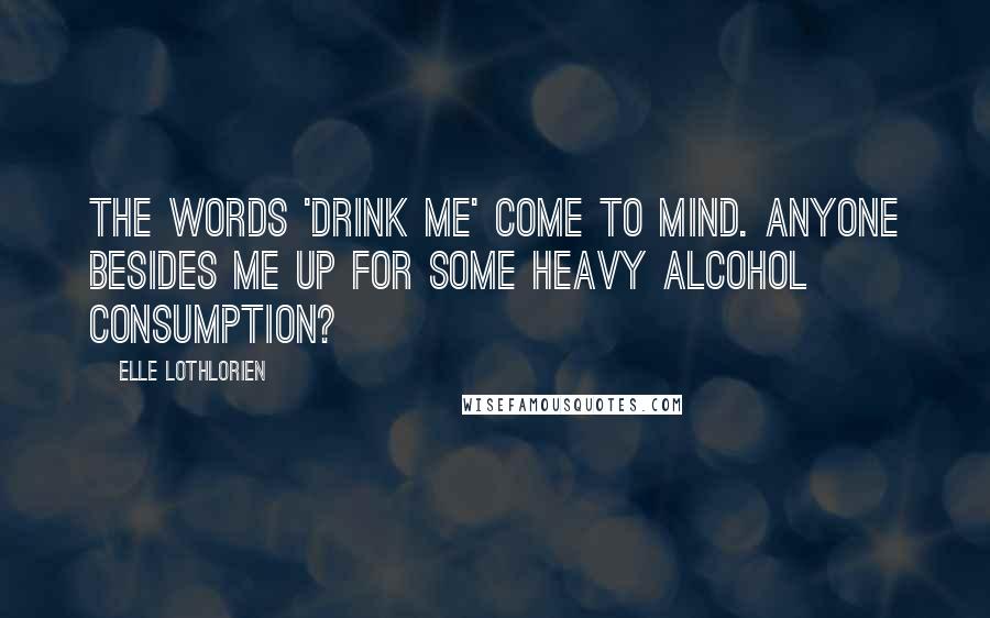 Elle Lothlorien Quotes: The words 'drink me' come to mind. Anyone besides me up for some heavy alcohol consumption?