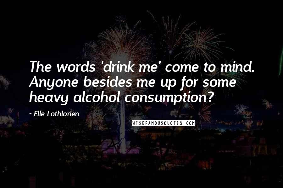 Elle Lothlorien Quotes: The words 'drink me' come to mind. Anyone besides me up for some heavy alcohol consumption?