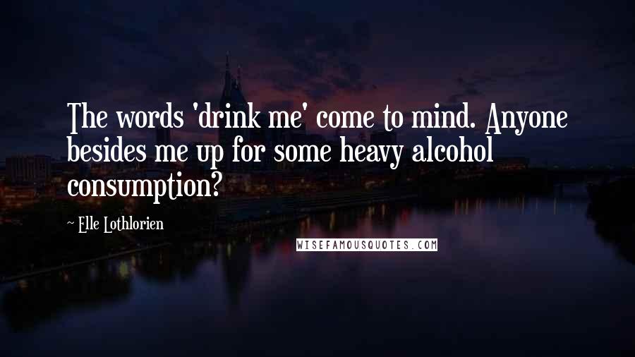 Elle Lothlorien Quotes: The words 'drink me' come to mind. Anyone besides me up for some heavy alcohol consumption?