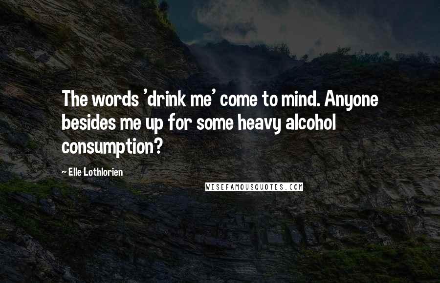 Elle Lothlorien Quotes: The words 'drink me' come to mind. Anyone besides me up for some heavy alcohol consumption?