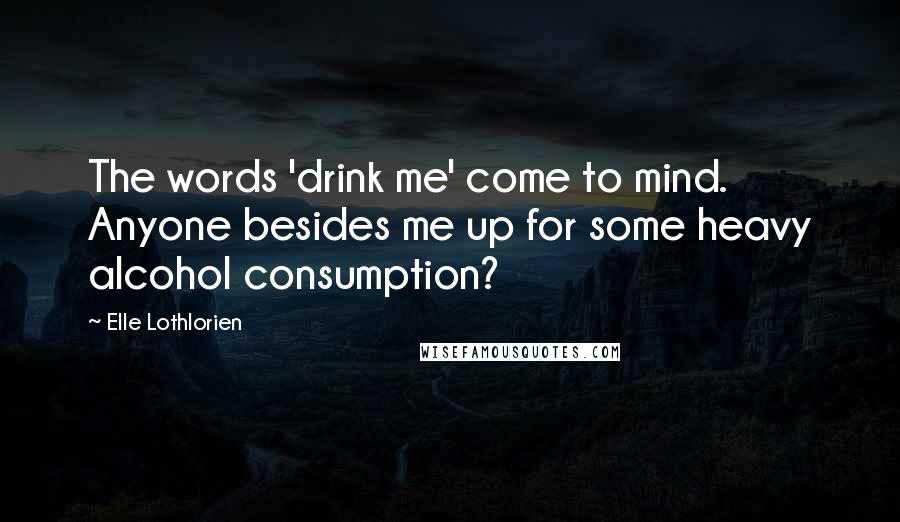 Elle Lothlorien Quotes: The words 'drink me' come to mind. Anyone besides me up for some heavy alcohol consumption?