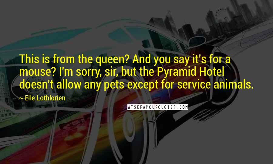 Elle Lothlorien Quotes: This is from the queen? And you say it's for a mouse? I'm sorry, sir, but the Pyramid Hotel doesn't allow any pets except for service animals.