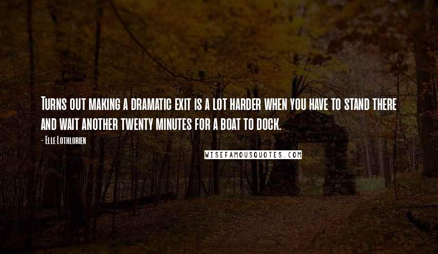 Elle Lothlorien Quotes: Turns out making a dramatic exit is a lot harder when you have to stand there and wait another twenty minutes for a boat to dock.