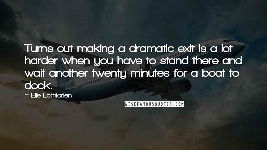 Elle Lothlorien Quotes: Turns out making a dramatic exit is a lot harder when you have to stand there and wait another twenty minutes for a boat to dock.