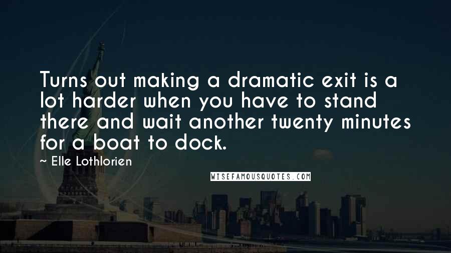 Elle Lothlorien Quotes: Turns out making a dramatic exit is a lot harder when you have to stand there and wait another twenty minutes for a boat to dock.