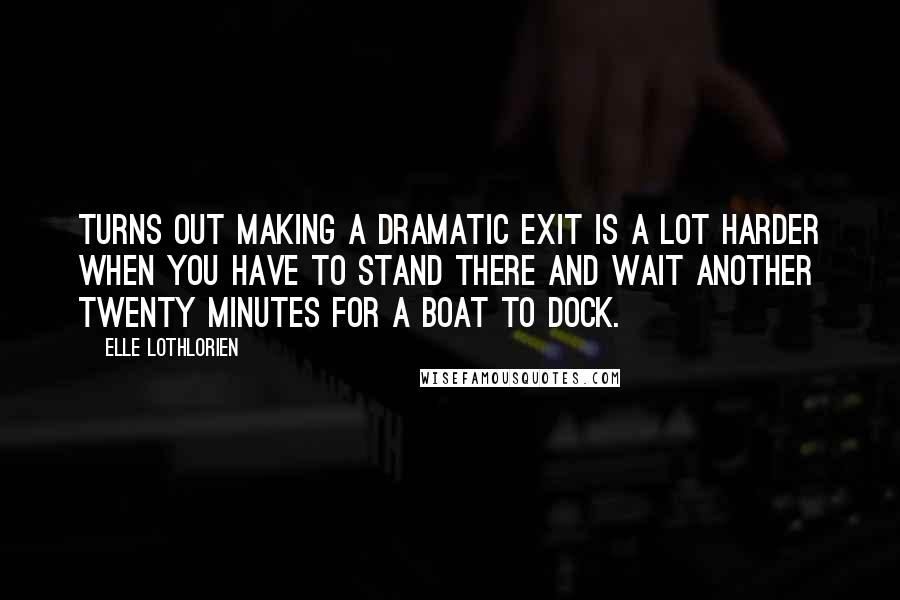 Elle Lothlorien Quotes: Turns out making a dramatic exit is a lot harder when you have to stand there and wait another twenty minutes for a boat to dock.