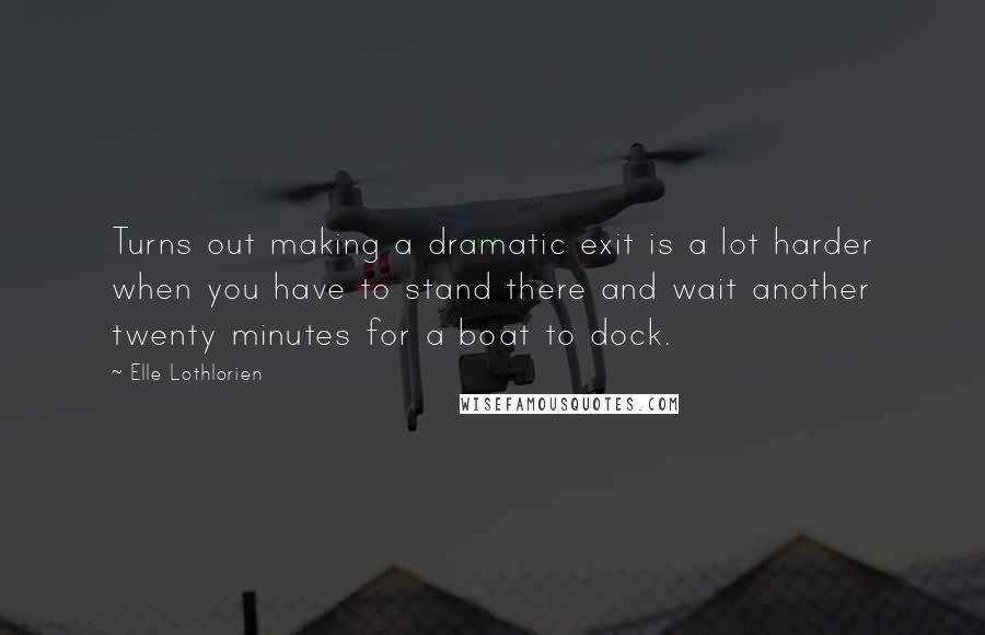 Elle Lothlorien Quotes: Turns out making a dramatic exit is a lot harder when you have to stand there and wait another twenty minutes for a boat to dock.