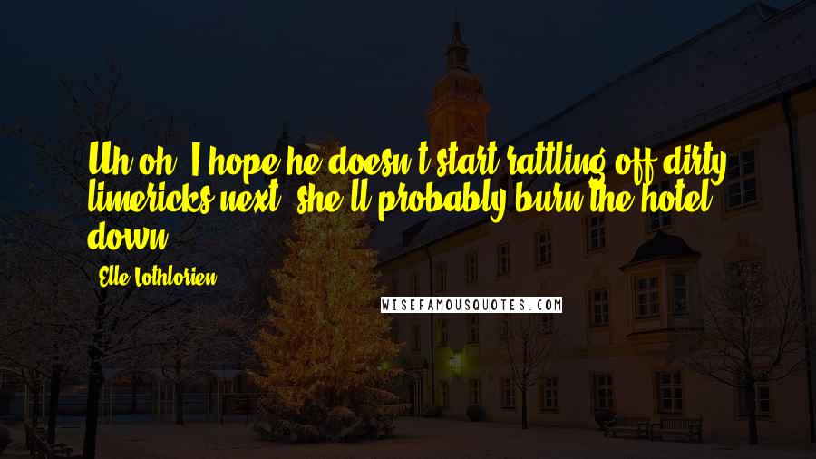 Elle Lothlorien Quotes: Uh-oh, I hope he doesn't start rattling off dirty limericks next; she'll probably burn the hotel down.