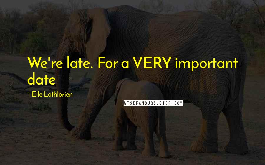 Elle Lothlorien Quotes: We're late. For a VERY important date