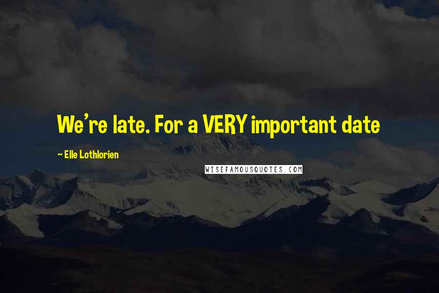 Elle Lothlorien Quotes: We're late. For a VERY important date