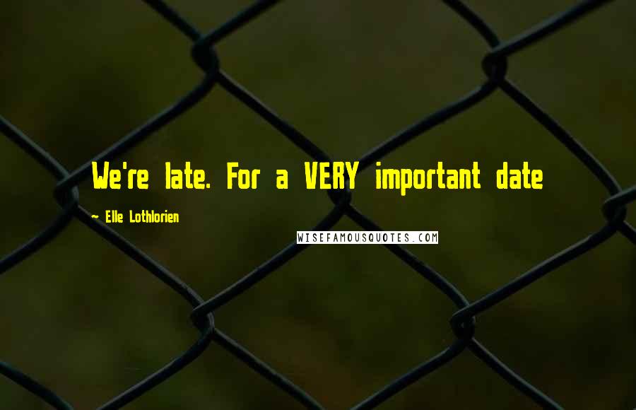 Elle Lothlorien Quotes: We're late. For a VERY important date