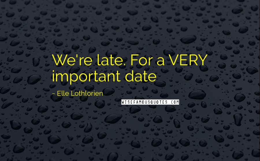 Elle Lothlorien Quotes: We're late. For a VERY important date