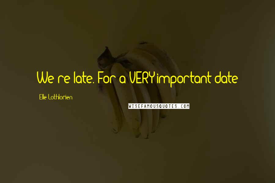 Elle Lothlorien Quotes: We're late. For a VERY important date