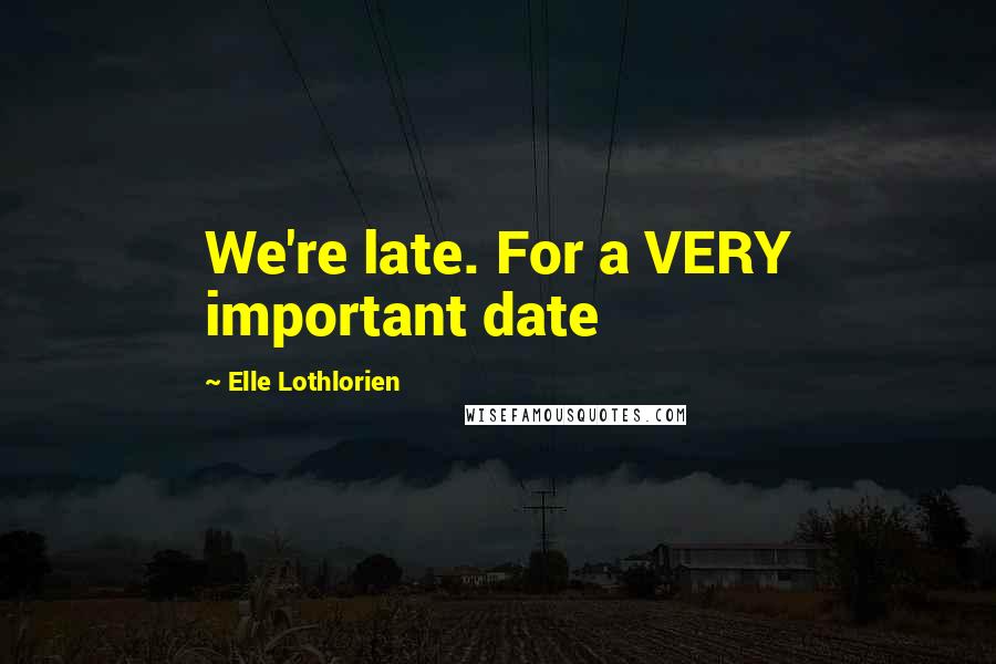 Elle Lothlorien Quotes: We're late. For a VERY important date