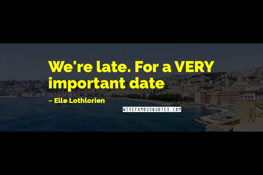 Elle Lothlorien Quotes: We're late. For a VERY important date