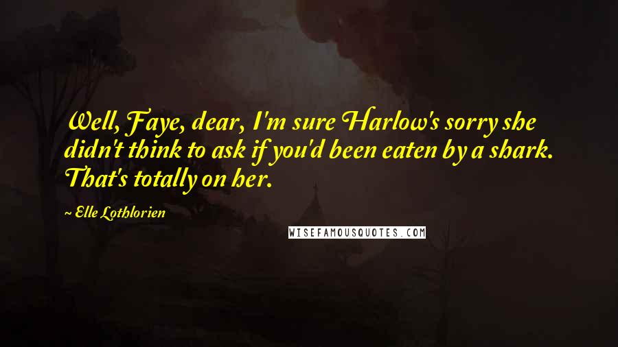 Elle Lothlorien Quotes: Well, Faye, dear, I'm sure Harlow's sorry she didn't think to ask if you'd been eaten by a shark. That's totally on her.