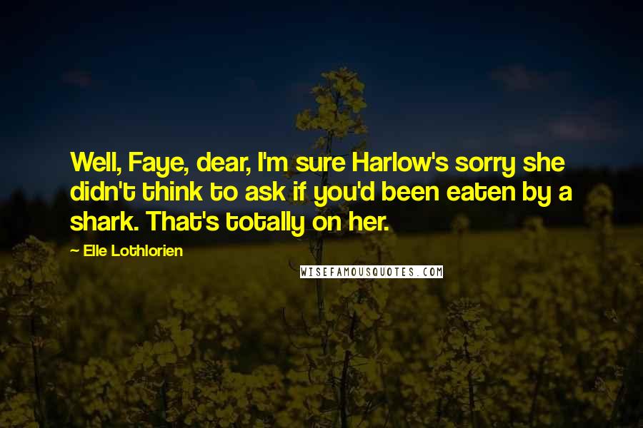 Elle Lothlorien Quotes: Well, Faye, dear, I'm sure Harlow's sorry she didn't think to ask if you'd been eaten by a shark. That's totally on her.