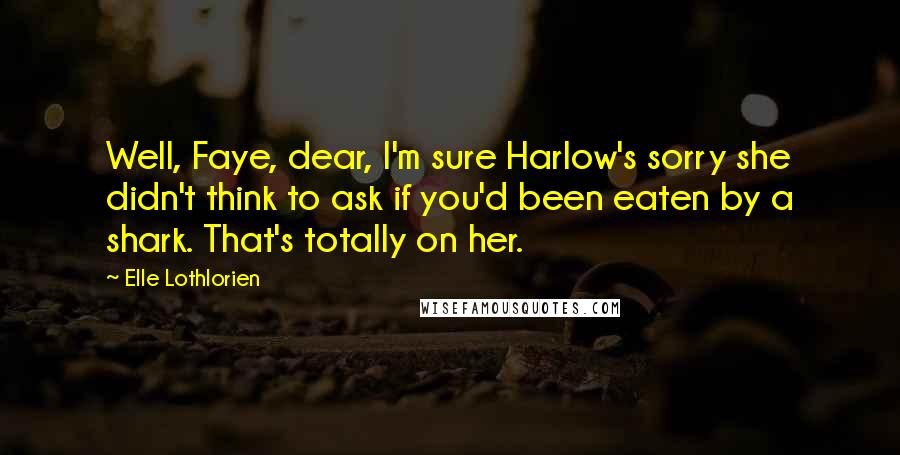 Elle Lothlorien Quotes: Well, Faye, dear, I'm sure Harlow's sorry she didn't think to ask if you'd been eaten by a shark. That's totally on her.