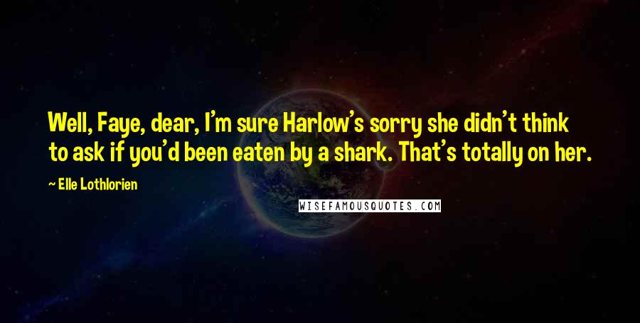 Elle Lothlorien Quotes: Well, Faye, dear, I'm sure Harlow's sorry she didn't think to ask if you'd been eaten by a shark. That's totally on her.