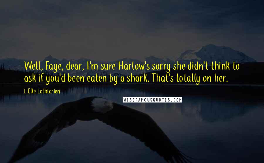 Elle Lothlorien Quotes: Well, Faye, dear, I'm sure Harlow's sorry she didn't think to ask if you'd been eaten by a shark. That's totally on her.