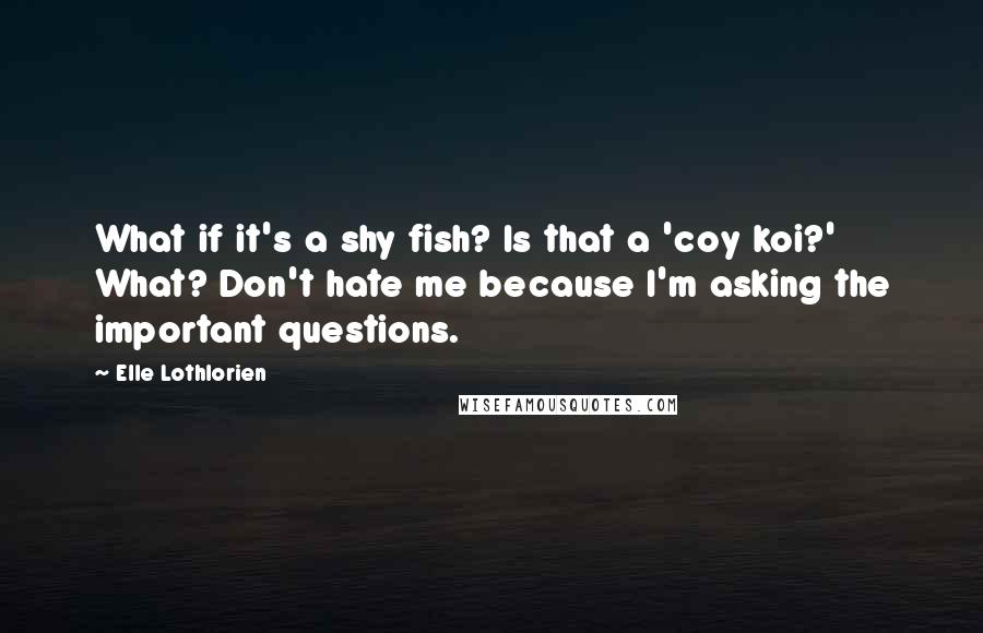 Elle Lothlorien Quotes: What if it's a shy fish? Is that a 'coy koi?' What? Don't hate me because I'm asking the important questions.