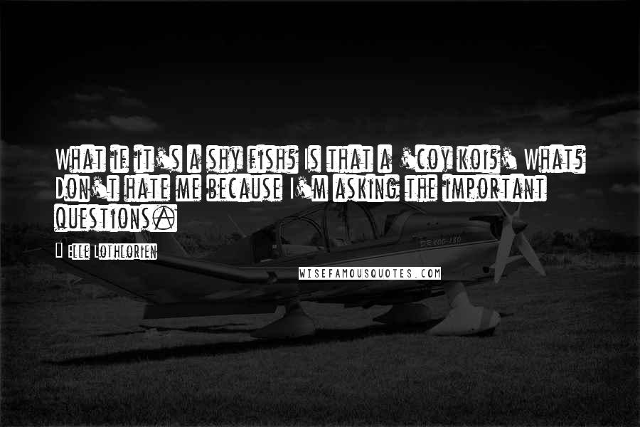 Elle Lothlorien Quotes: What if it's a shy fish? Is that a 'coy koi?' What? Don't hate me because I'm asking the important questions.