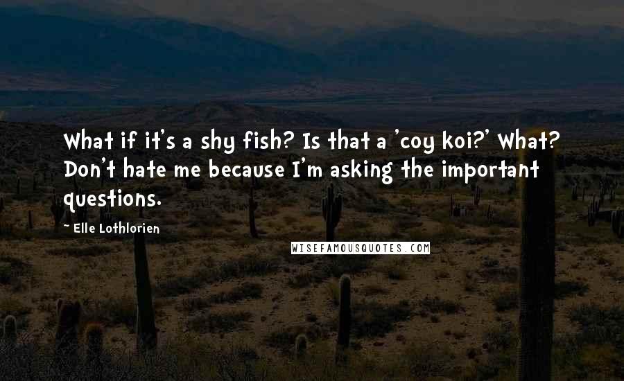 Elle Lothlorien Quotes: What if it's a shy fish? Is that a 'coy koi?' What? Don't hate me because I'm asking the important questions.