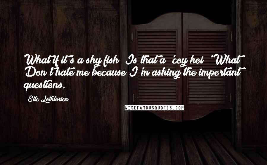 Elle Lothlorien Quotes: What if it's a shy fish? Is that a 'coy koi?' What? Don't hate me because I'm asking the important questions.