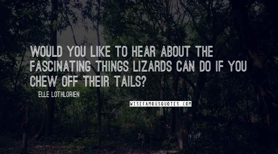 Elle Lothlorien Quotes: Would you like to hear about the fascinating things lizards can do if you chew off their tails?