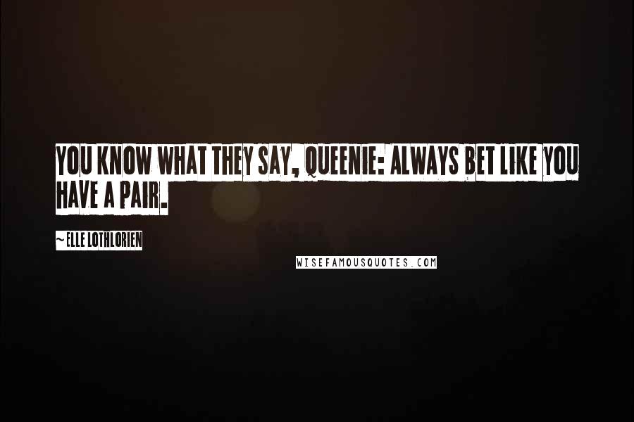 Elle Lothlorien Quotes: You know what they say, Queenie: ALWAYS bet like you have a pair.