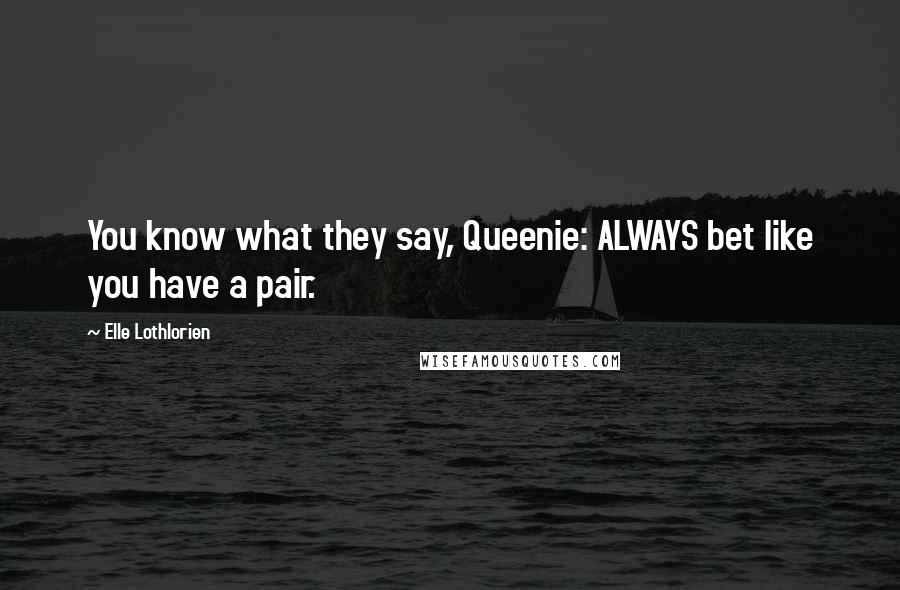 Elle Lothlorien Quotes: You know what they say, Queenie: ALWAYS bet like you have a pair.